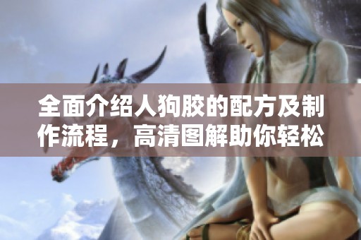 全面介紹人狗膠的配方及制作流程，高清圖解助你輕松掌握