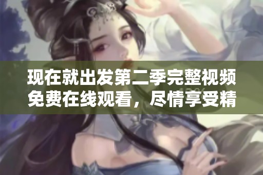 現(xiàn)在就出發(fā)第二季完整視頻免費在線觀看，盡情享受精彩旅程！