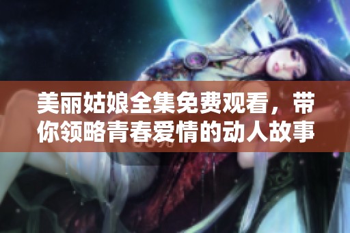 美麗姑娘全集免費(fèi)觀看，帶你領(lǐng)略青春愛(ài)情的動(dòng)人故事