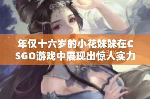 年僅十六歲的小花妹妹在CSGO游戲中展現(xiàn)出驚人實力，令人刮目相看！