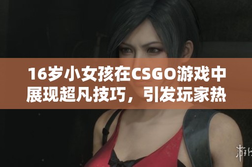 16歲小女孩在CSGO游戲中展現(xiàn)超凡技巧，引發(fā)玩家熱烈討論和關(guān)注