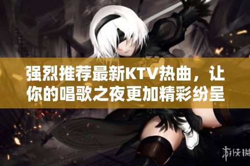 強(qiáng)烈推薦最新KTV熱曲，讓你的唱歌之夜更加精彩紛呈