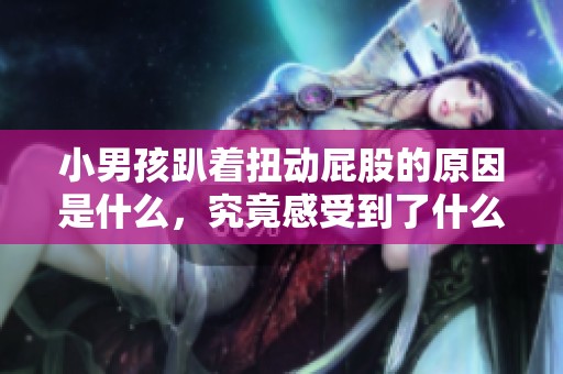 小男孩趴著扭動(dòng)屁股的原因是什么，究竟感受到了什么樣的舒適呢