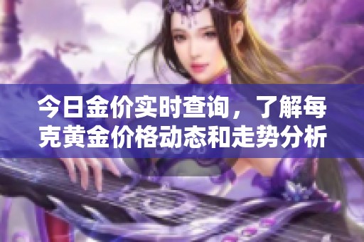 今日金價(jià)實(shí)時(shí)查詢(xún),了解每克黃金價(jià)格動(dòng)態(tài)和走勢(shì)分析 今日金價(jià)實(shí)時(shí)查詢(xún),了解每克黃金價(jià)格動(dòng)態(tài)和走勢(shì)分析