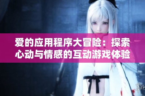 愛的應用程序大冒險：探索心動與情感的互動游戲體驗