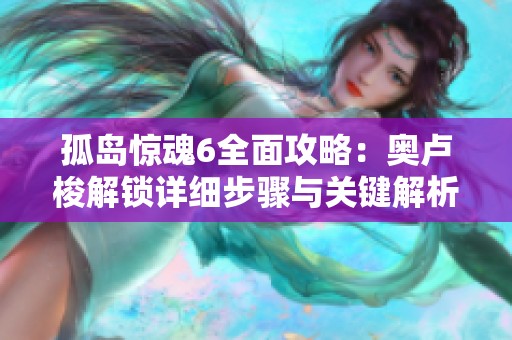 孤島驚魂6全面攻略：奧盧梭解鎖詳細步驟與關(guān)鍵解析指南