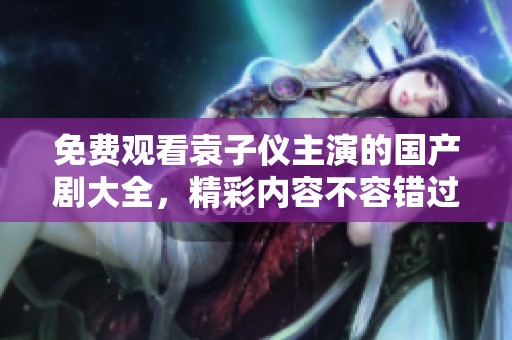 免費(fèi)觀看袁子儀主演的國產(chǎn)劇大全，精彩內(nèi)容不容錯(cuò)過