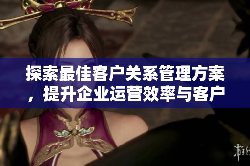 探索最佳客戶關(guān)系管理方案，提升企業(yè)運(yùn)營效率與客戶滿意度指引