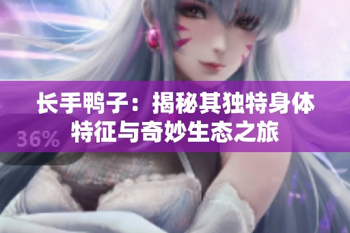 長(zhǎng)手鴨子：揭秘其獨(dú)特身體特征與奇妙生態(tài)之旅