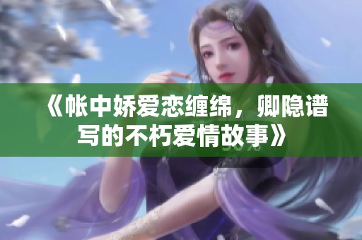 《帳中嬌愛戀纏綿，卿隱譜寫的不朽愛情故事》
