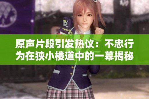 原聲片段引發(fā)熱議：不忠行為在狹小樓道中的一幕揭秘