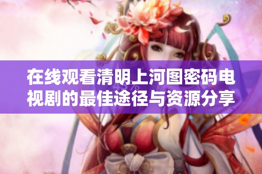 在線(xiàn)觀看清明上河圖密碼電視劇的最佳途徑與資源分享