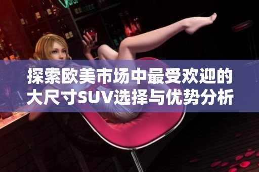探索歐美市場(chǎng)中最受歡迎的大尺寸SUV選擇與優(yōu)勢(shì)分析