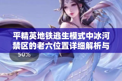 平精英地鐵逃生模式中冰河禁區(qū)的老六位置詳細(xì)解析與攻略