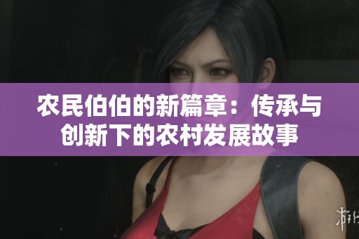 農(nóng)民伯伯的新篇章：傳承與創(chuàng)新下的農(nóng)村發(fā)展故事