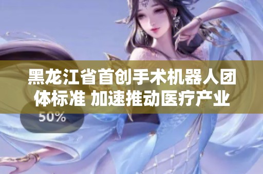 黑龍江省首創(chuàng)手術(shù)機(jī)器人團(tuán)體標(biāo)準(zhǔn) 加速推動醫(yī)療產(chǎn)業(yè)高質(zhì)量發(fā)展 黑龍江省首創(chuàng)手術(shù)機(jī)器人團(tuán)體標(biāo)準(zhǔn) 加速推動醫(yī)療產(chǎn)業(yè)高質(zhì)量發(fā)展