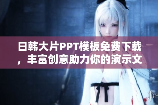 日韓大片PPT模板免費下載，豐富創(chuàng)意助力你的演示文稿設(shè)計