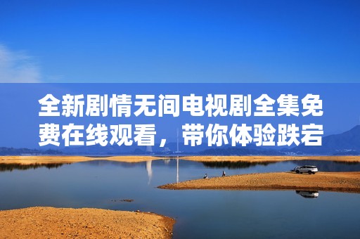 全新劇情無間電視劇全集免費在線觀看，帶你體驗跌宕起伏的犯罪故事