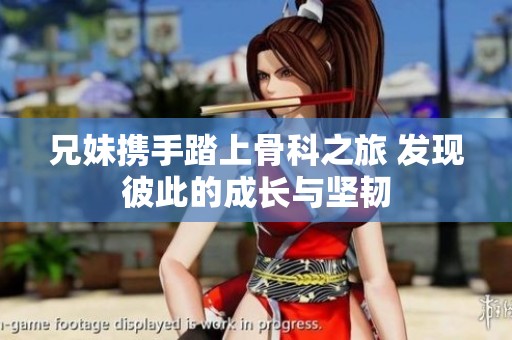 兄妹攜手踏上骨科之旅 發(fā)現(xiàn)彼此的成長與堅(jiān)韌