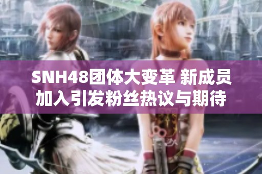 SNH48團體大變革 新成員加入引發(fā)粉絲熱議與期待