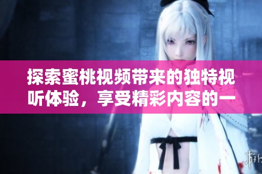 探索蜜桃視頻帶來的獨特視聽體驗，享受精彩內(nèi)容的一站式平臺