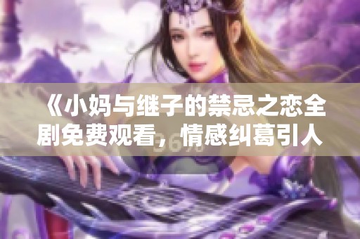 《小媽與繼子的禁忌之戀全劇免費觀看，情感糾葛引人深思》