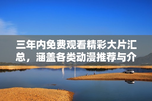 三年內(nèi)免費觀看精彩大片匯總，涵蓋各類動漫推薦與介紹