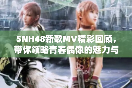 SNH48新歌MV精彩回顧，帶你領(lǐng)略青春偶像的魅力與風(fēng)采