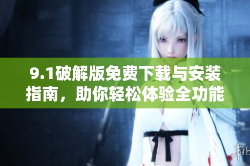 9.1破解版免費下載與安裝指南，助你輕松體驗全功能使用權(quán)限