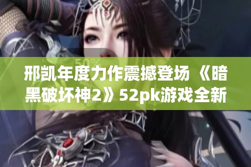 邢凱年度力作震撼登場 《暗黑破壞神2》52pk游戲全新MOD精彩首發(fā)