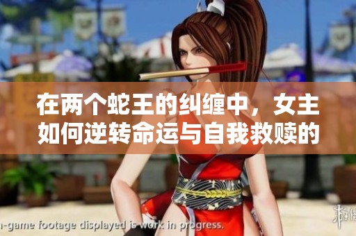 在兩個蛇王的糾纏中，女主如何逆轉(zhuǎn)命運與自我救贖的傳奇之旅