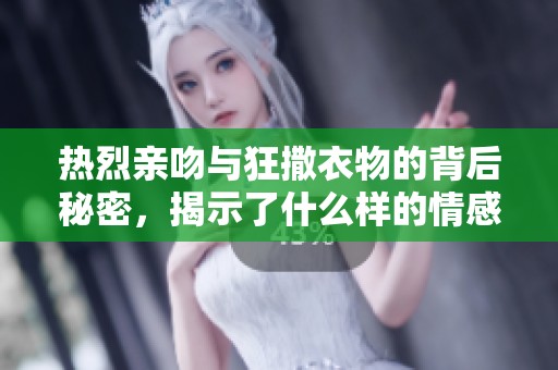 熱烈親吻與狂撒衣物的背后秘密，揭示了什么樣的情感故事