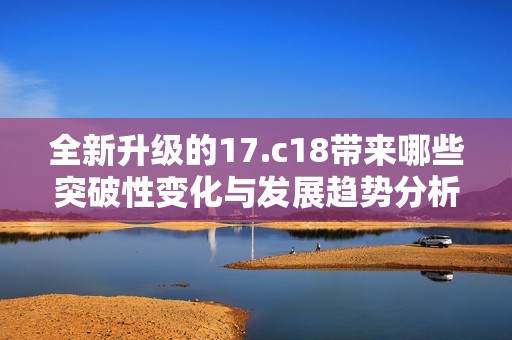 全新升級的17.c18帶來哪些突破性變化與發(fā)展趨勢分析