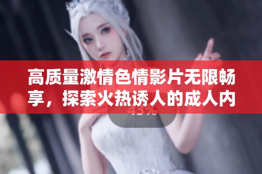 高質(zhì)量激情色情影片無限暢享，探索火熱誘人的成人內(nèi)容世界