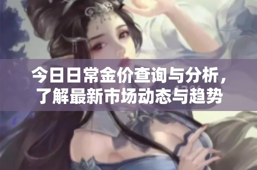 今日日常金價(jià)查詢(xún)與分析,了解最新市場(chǎng)動(dòng)態(tài)與趨勢(shì) 今日日常金價(jià)查詢(xún)與分析,了解最新市場(chǎng)動(dòng)態(tài)與趨勢(shì)