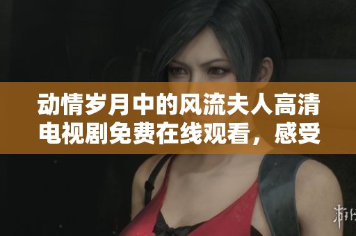 動(dòng)情歲月中的風(fēng)流夫人高清電視劇免費(fèi)在線(xiàn)觀(guān)看,感受別樣情感故事 動(dòng)情歲月中的風(fēng)流夫人高清電視劇免費(fèi)在線(xiàn)觀(guān)看,感受別樣情感故事