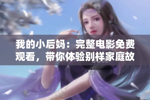 我的小后媽：完整電影免費(fèi)觀看，帶你體驗(yàn)別樣家庭故事