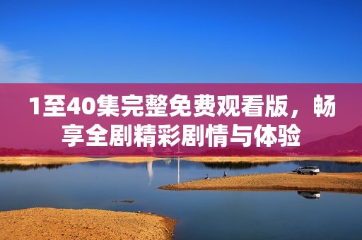1至40集完整免費觀看版，暢享全劇精彩劇情與體驗