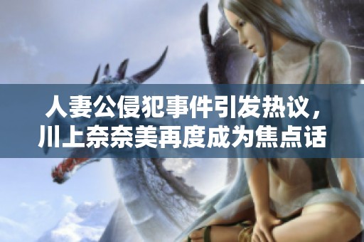 人妻公侵犯事件引發(fā)熱議，川上奈奈美再度成為焦點(diǎn)話題