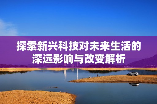 探索新興科技對未來生活的深遠(yuǎn)影響與改變解析