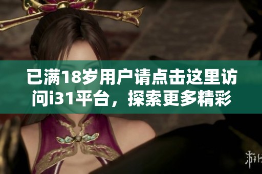 已滿18歲用戶請點(diǎn)擊這里訪問i31平臺(tái),探索更多精彩內(nèi)容 已滿18歲用戶請點(diǎn)擊這里訪問i31平臺(tái),探索更多精彩內(nèi)容