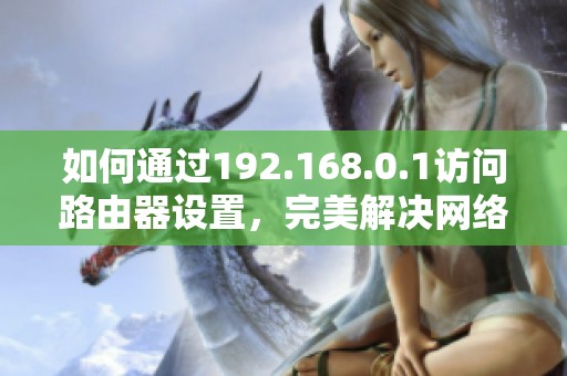 如何通過192.168.0.1訪問路由器設(shè)置，完美解決網(wǎng)絡(luò)問題