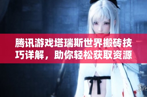騰訊游戲塔瑞斯世界搬磚技巧詳解，助你輕松獲取資源