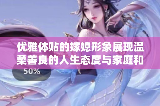 優(yōu)雅體貼的嫁媳形象展現溫柔善良的人生態(tài)度與家庭和諧之道