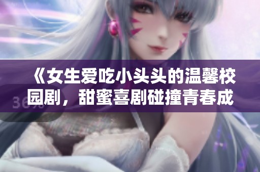 《女生愛吃小頭頭的溫馨校園劇，甜蜜喜劇碰撞青春成長》