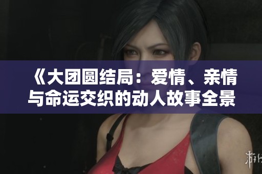 《大團圓結(jié)局：愛情、親情與命運交織的動人故事全景閱讀》