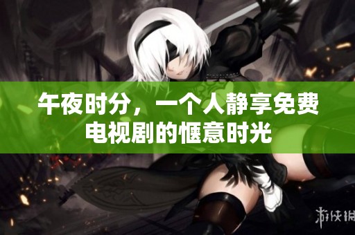 午夜時分，一個人靜享免費電視劇的愜意時光