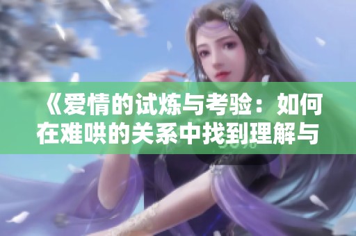 《愛情的試煉與考驗(yàn)：如何在難哄的關(guān)系中找到理解與共鳴》
