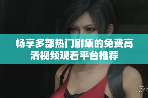 暢享多部熱門劇集的免費(fèi)高清視頻觀看平臺推薦