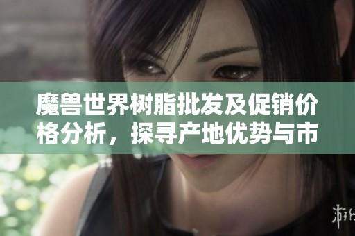 魔獸世界樹(shù)脂批發(fā)及促銷(xiāo)價(jià)格分析,探尋產(chǎn)地優(yōu)勢(shì)與市場(chǎng)動(dòng)態(tài) 魔獸世界樹(shù)脂批發(fā)及促銷(xiāo)價(jià)格分析,探尋產(chǎn)地優(yōu)勢(shì)與市場(chǎng)動(dòng)態(tài)